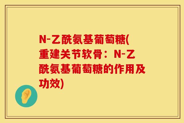 N-乙酰氨基葡萄糖(重建关节软骨：N-乙酰氨基葡萄糖的作用及功效)