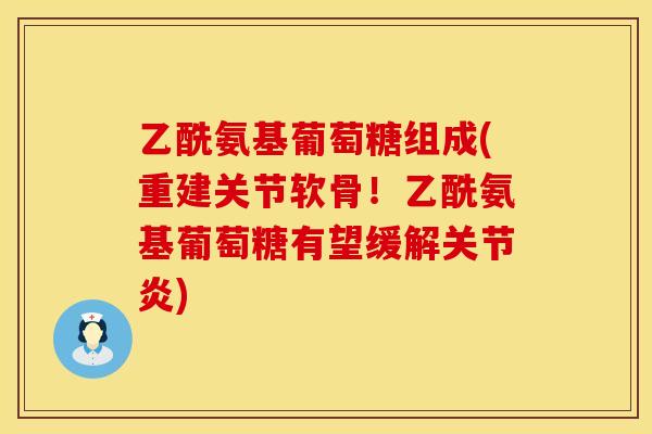 乙酰氨基葡萄糖组成(重建关节软骨！乙酰氨基葡萄糖有望缓解关节炎)