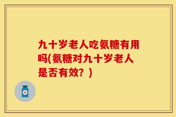 九十岁老人吃氨糖有用吗(氨糖对九十岁老人是否有效？)