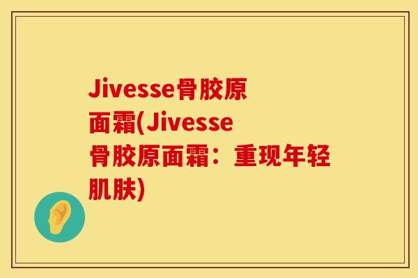 Jivesse骨胶原面霜(Jivesse骨胶原面霜：重现年轻)