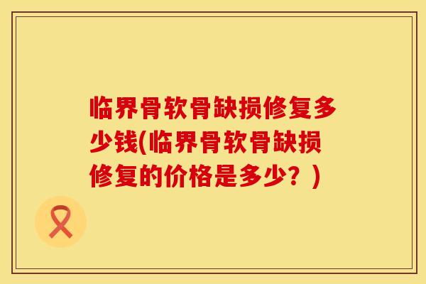 临界骨软骨缺损修复多少钱(临界骨软骨缺损修复的价格是多少？)