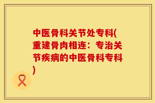 中医骨科关节处专科(重建骨肉相连：专治关节疾病的中医骨科专科)