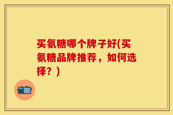 买氨糖哪个牌子好(买氨糖品牌推荐，如何选择？)