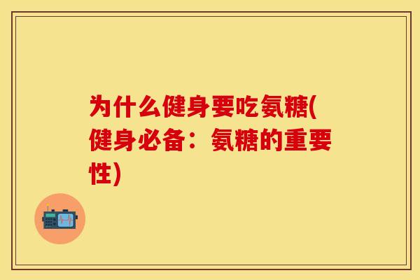 为什么健身要吃氨糖(健身必备：氨糖的重要性)