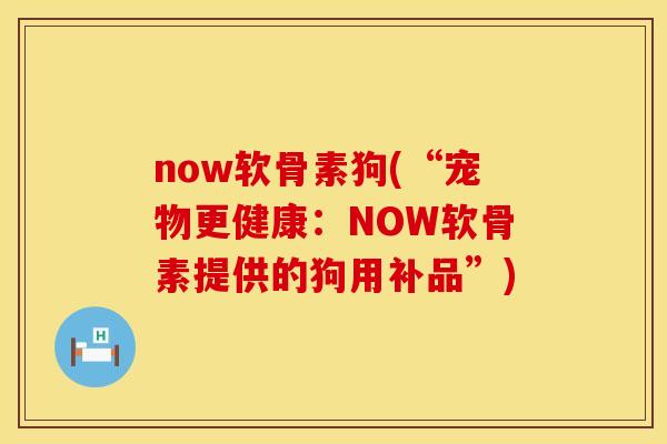 now软骨素狗(“宠物更健康：NOW软骨素提供的狗用补品”)