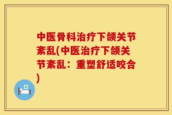 中医骨科治疗下颌关节紊乱(中医治疗下颌关节紊乱：重塑舒适咬合)