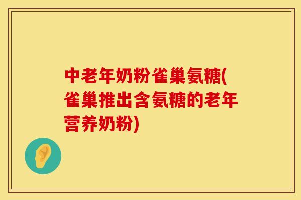 中老年奶粉雀巢氨糖(雀巢推出含氨糖的老年营养奶粉)
