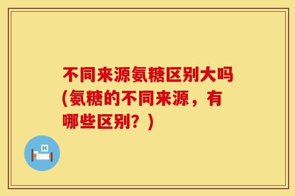 不同来源氨糖区别大吗(氨糖的不同来源，有哪些区别？)