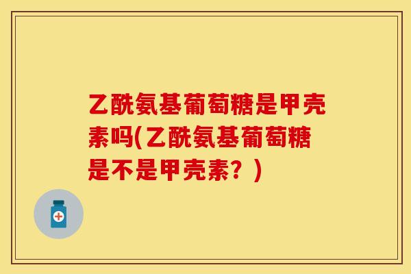 乙酰氨基葡萄糖是甲壳素吗(乙酰氨基葡萄糖是不是甲壳素？)