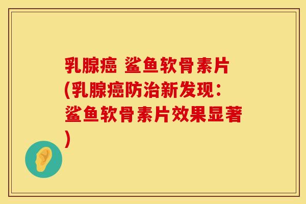 乳腺癌 鲨鱼软骨素片(乳腺癌防治新发现：鲨鱼软骨素片效果显著)