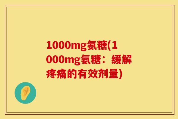 1000mg氨糖(1000mg氨糖：缓解疼痛的有效剂量)