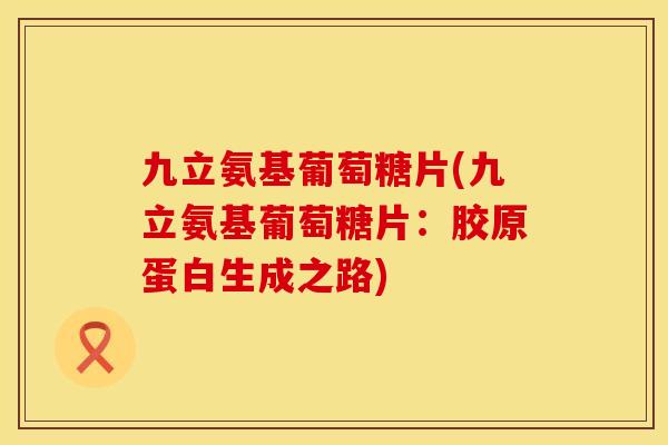 九立氨基葡萄糖片(九立氨基葡萄糖片:胶原蛋白生成之路) 九立氨基葡萄糖片(九立氨基葡萄糖片:胶原蛋白生成之路)
