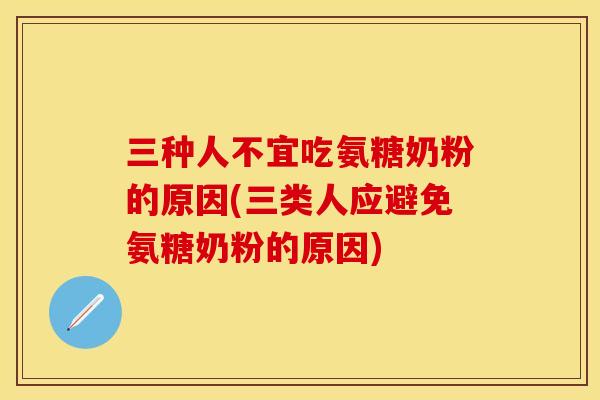 三种人不宜吃氨糖奶粉的原因(三类人应避免氨糖奶粉的原因)