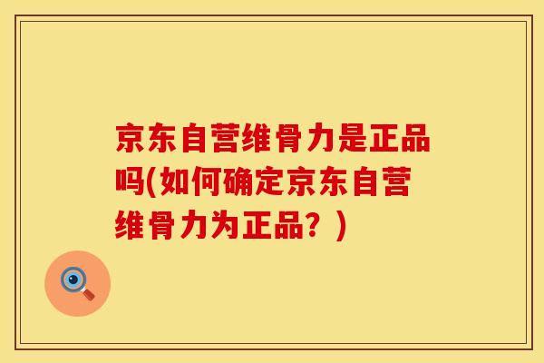 京东自营维骨力是正品吗(如何确定京东自营维骨力为正品？)