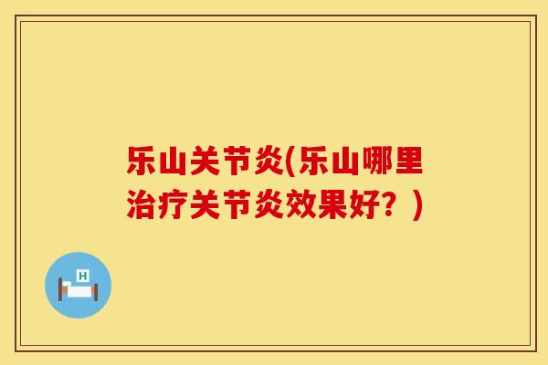 乐山关节炎(乐山哪里治疗关节炎效果好？)
