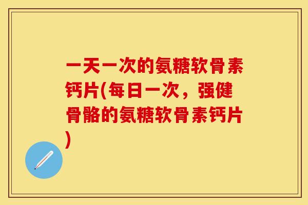 一天一次的氨糖软骨素钙片(每日一次，强健骨骼的氨糖软骨素钙片)