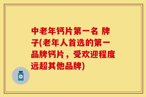 中老年钙片第一名 牌子(老年人首选的第一品牌钙片，受欢迎程度远超其他品牌)