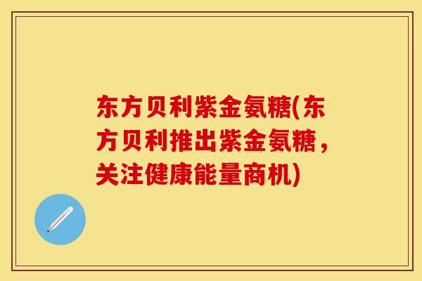 东方贝利紫金氨糖(东方贝利推出紫金氨糖，关注健康能量商机)