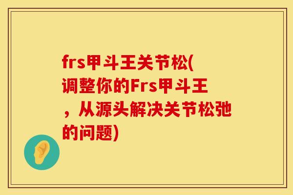 frs甲斗王关节松(调整你的Frs甲斗王，从源头解决关节松弛的问题)