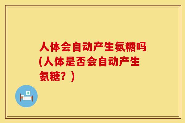 人体会自动产生氨糖吗(人体是否会自动产生氨糖？)