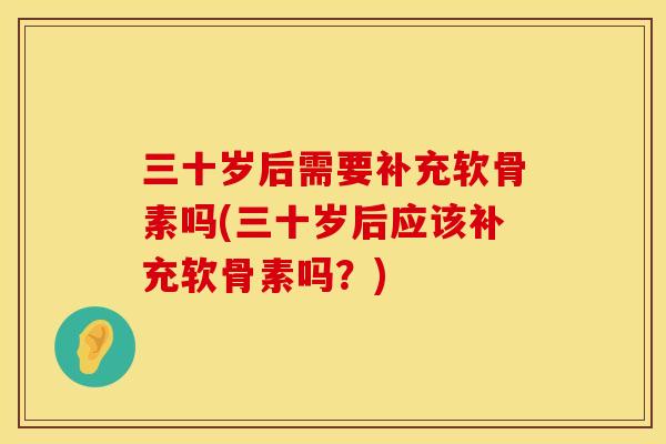 三十岁后需要补充软骨素吗(三十岁后应该补充软骨素吗？)