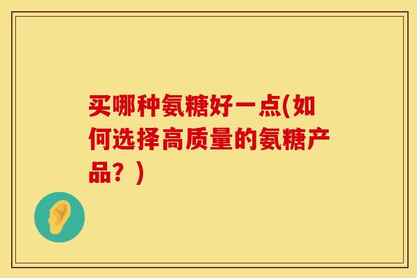 买哪种氨糖好一点(如何选择高质量的氨糖产品？)