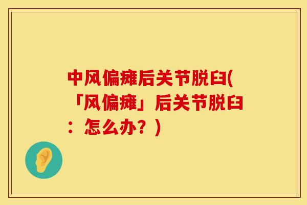 中风偏瘫后关节脱臼(「风偏瘫」后关节脱臼：怎么办？)