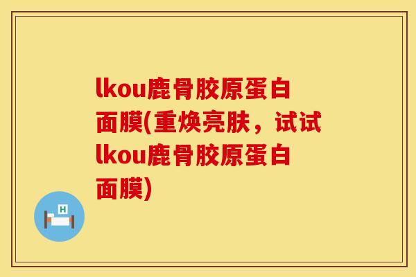 lkou鹿骨胶原蛋白面膜(重焕亮肤，试试lkou鹿骨胶原蛋白面膜)