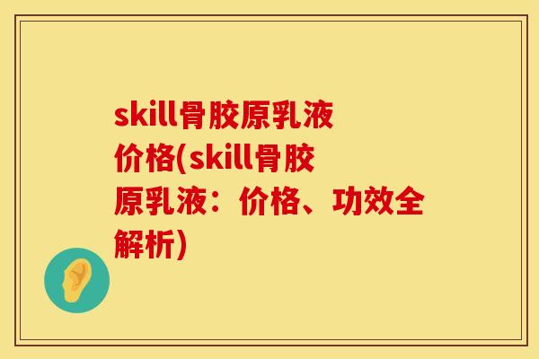 skill骨胶原乳液价格(skill骨胶原乳液：价格、功效全解析)