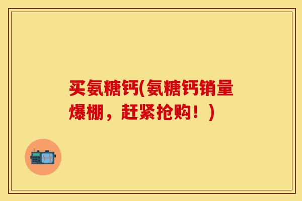 买氨糖钙(氨糖钙销量爆棚，赶紧抢购！)