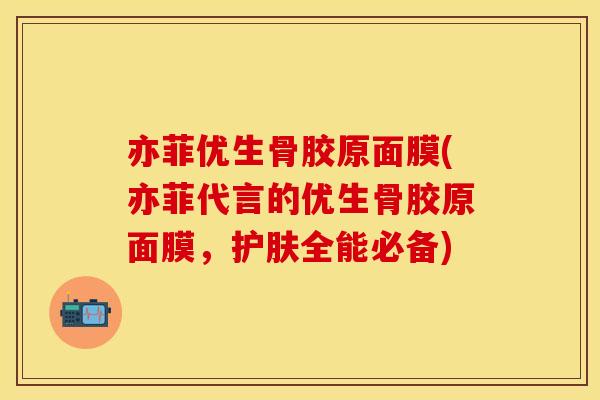 亦菲优生骨胶原面膜(亦菲代言的优生骨胶原面膜，护肤全能必备)
