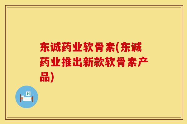 东诚药业软骨素(东诚药业推出新款软骨素产品)