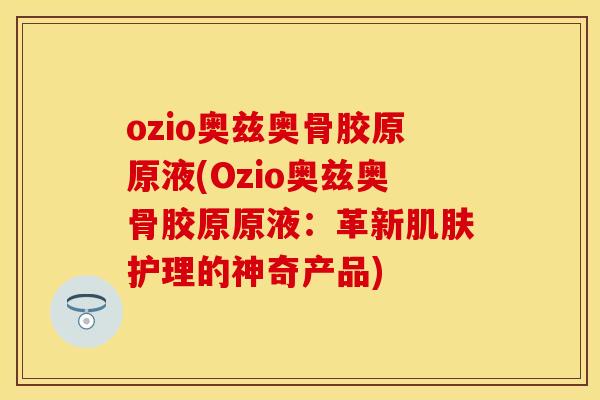 ozio奥兹奥骨胶原原液(Ozio奥兹奥骨胶原原液：革新肌肤护理的神奇产品)