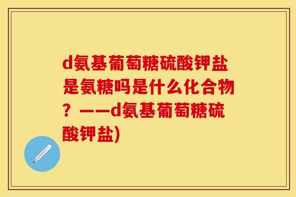 d氨基葡萄糖硫酸钾盐是氨糖吗是什么化合物？——d氨基葡萄糖硫酸钾盐)