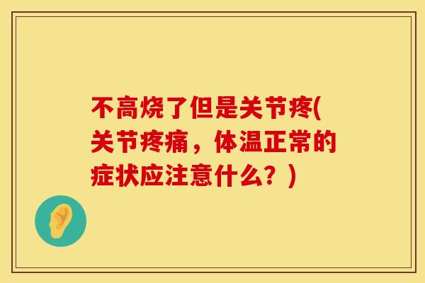 不高烧了但是关节疼(关节疼痛，体温正常的症状应注意什么？)
