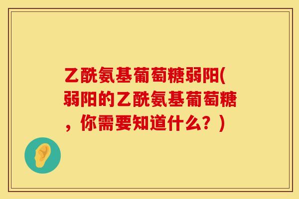 乙酰氨基葡萄糖弱阳(弱阳的乙酰氨基葡萄糖，你需要知道什么？)