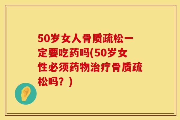 50岁女人骨质疏松一定要吃药吗(50岁女性必须药物治疗骨质疏松吗？)