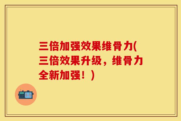三倍加强效果维骨力(三倍效果升级，维骨力全新加强！)