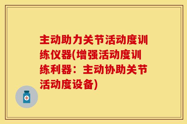 主动助力关节活动度训练仪器(增强活动度训练利器：主动协助关节活动度设备)