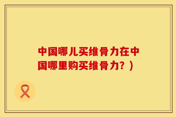 中国哪儿买维骨力在中国哪里购买维骨力？)