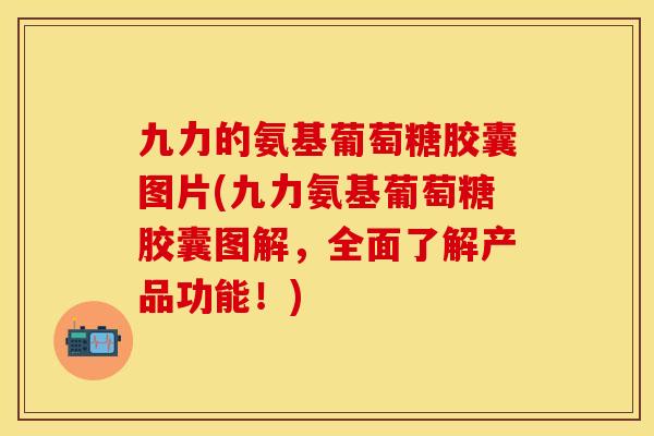 九力的氨基葡萄糖胶囊图片(九力氨基葡萄糖胶囊图解,全面了解产品功能!) 九力的氨基葡萄糖胶囊图片(九力氨基葡萄糖胶囊图解,全面了解产品功能!)