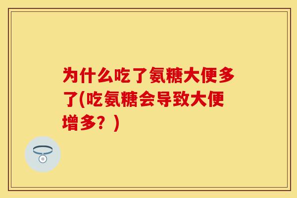 为什么吃了氨糖大便多了(吃氨糖会导致大便增多？)