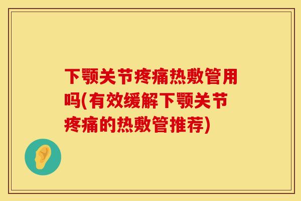下颚关节疼痛热敷管用吗(有效缓解下颚关节疼痛的热敷管推荐)