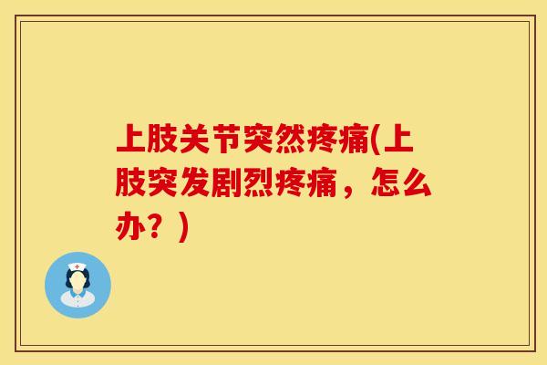 上肢关节突然疼痛(上肢突发剧烈疼痛，怎么办？)