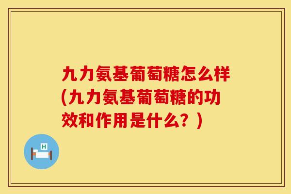 九力氨基葡萄糖怎么样(九力氨基葡萄糖的功效和作用是什么？)