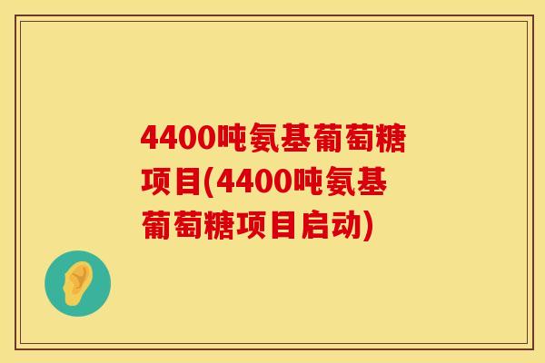 4400吨氨基葡萄糖项目(4400吨氨基葡萄糖项目启动)
