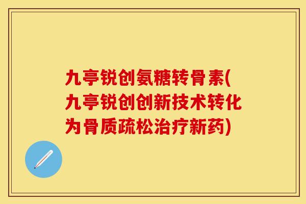 九亭锐创氨糖转骨素(九亭锐创创新技术转化为骨质疏松治疗新药)