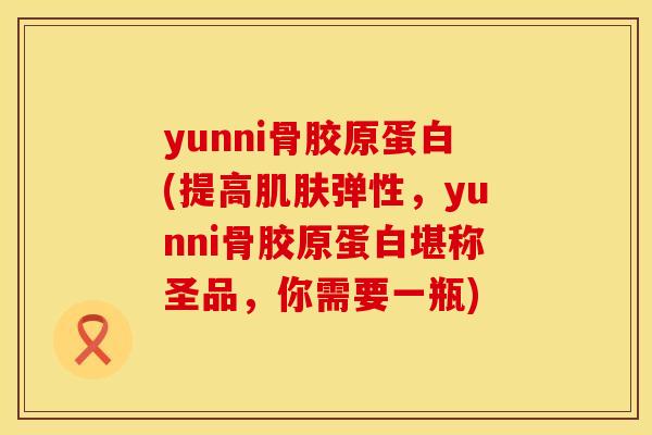 yunni骨胶原蛋白(提高肌肤弹性，yunni骨胶原蛋白堪称圣品，你需要一瓶)