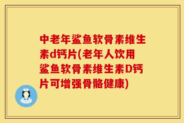 中老年鲨鱼软骨素维生素d钙片(老年人饮用鲨鱼软骨素维生素D钙片可增强骨骼健康)