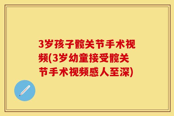 3岁孩子髋关节手术视频(3岁幼童接受髋关节手术视频感人至深)